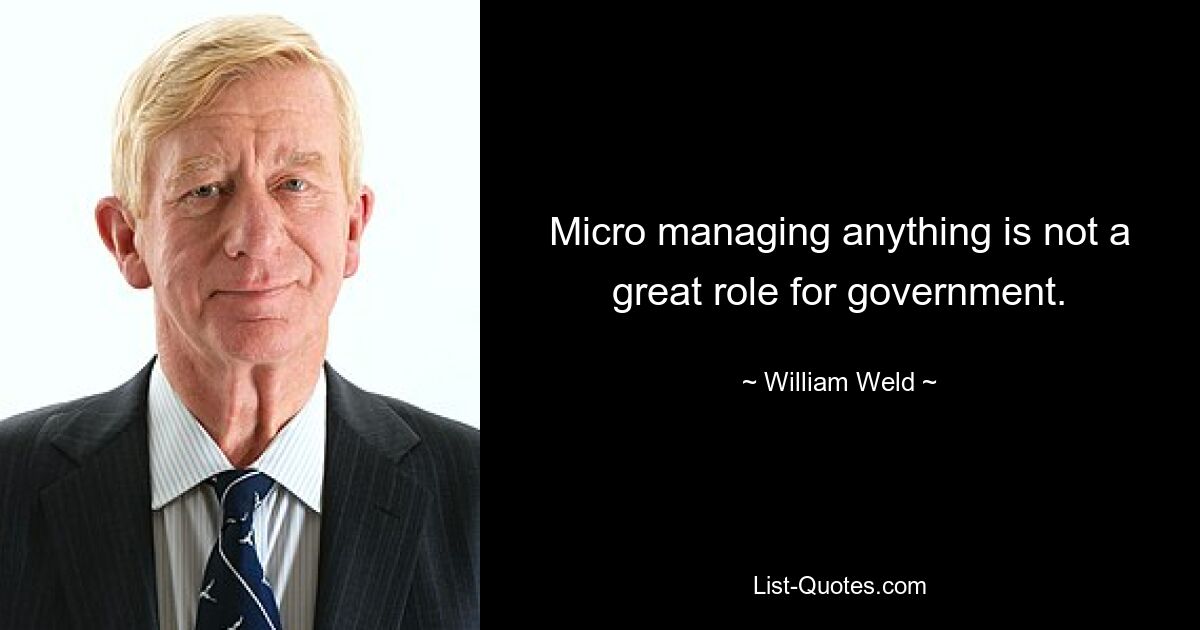 Micro managing anything is not a great role for government. — © William Weld