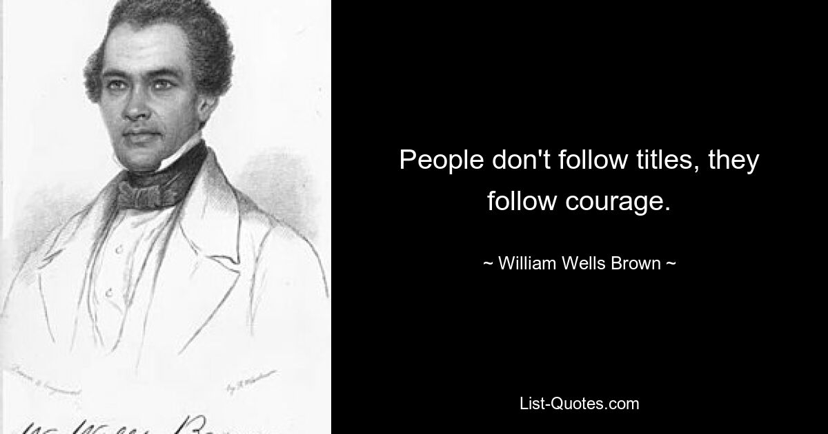 People don't follow titles, they follow courage. — © William Wells Brown