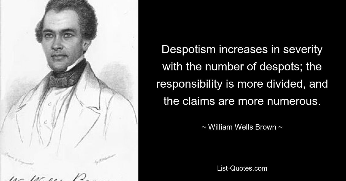 Despotism increases in severity with the number of despots; the responsibility is more divided, and the claims are more numerous. — © William Wells Brown