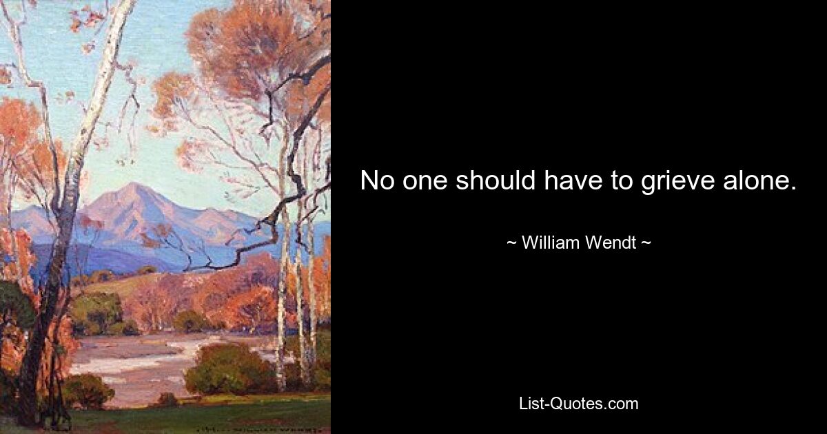 No one should have to grieve alone. — © William Wendt