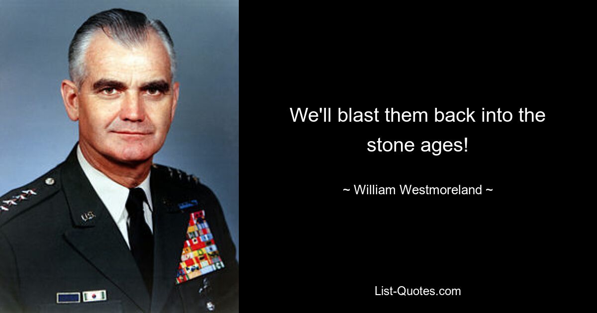 We'll blast them back into the stone ages! — © William Westmoreland