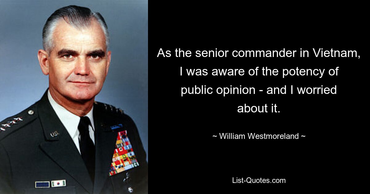 As the senior commander in Vietnam, I was aware of the potency of public opinion - and I worried about it. — © William Westmoreland