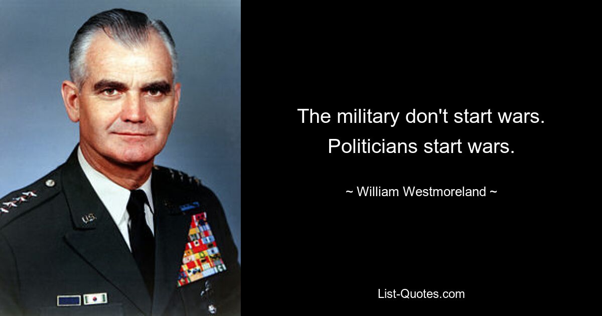 The military don't start wars. Politicians start wars. — © William Westmoreland