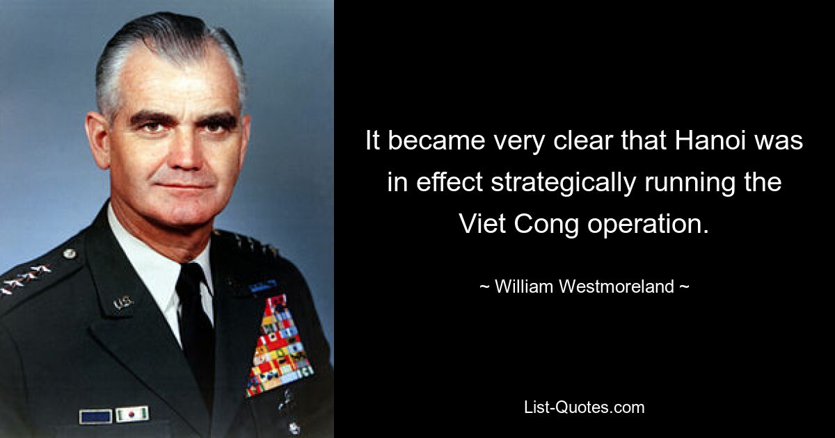 It became very clear that Hanoi was in effect strategically running the Viet Cong operation. — © William Westmoreland