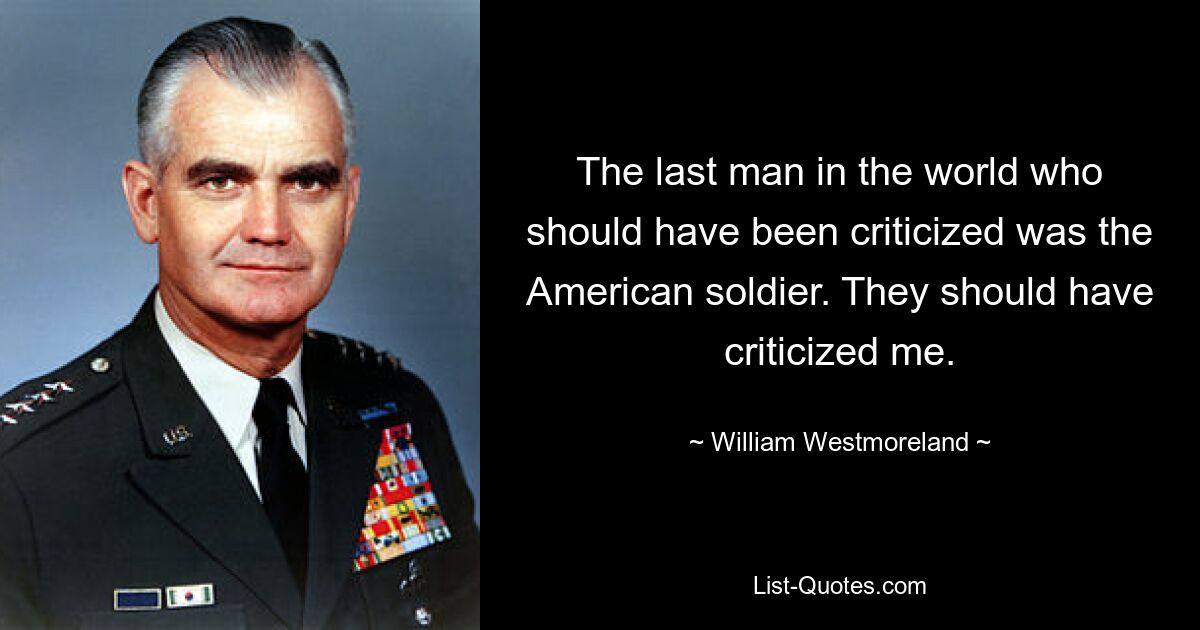 Последним человеком в мире, которого следовало бы критиковать, был американский солдат. Они должны были меня критиковать. — © Уильям Уэстморленд 