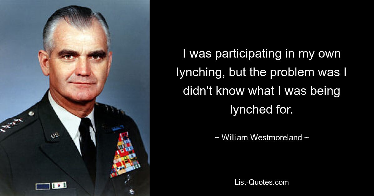 I was participating in my own lynching, but the problem was I didn't know what I was being lynched for. — © William Westmoreland