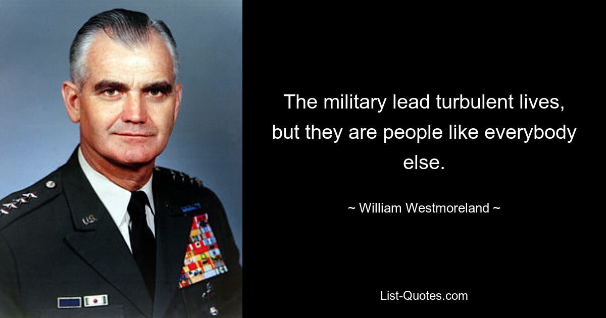 The military lead turbulent lives, but they are people like everybody else. — © William Westmoreland