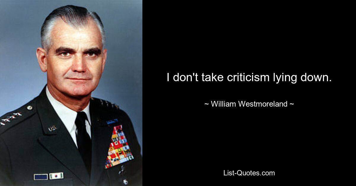 I don't take criticism lying down. — © William Westmoreland