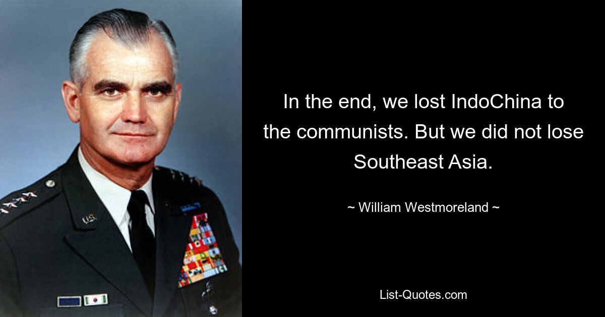 In the end, we lost IndoChina to the communists. But we did not lose Southeast Asia. — © William Westmoreland