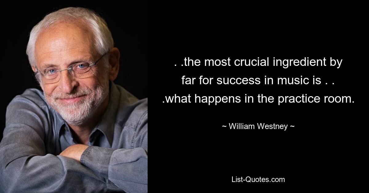 . .the most crucial ingredient by far for success in music is . . .what happens in the practice room. — © William Westney