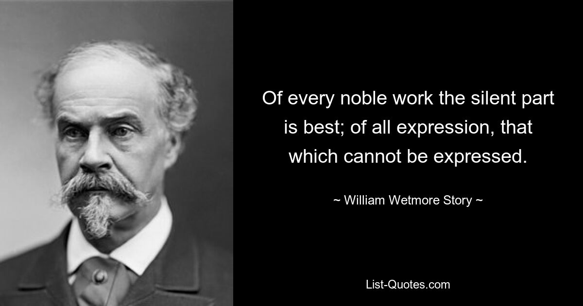 Of every noble work the silent part is best; of all expression, that which cannot be expressed. — © William Wetmore Story