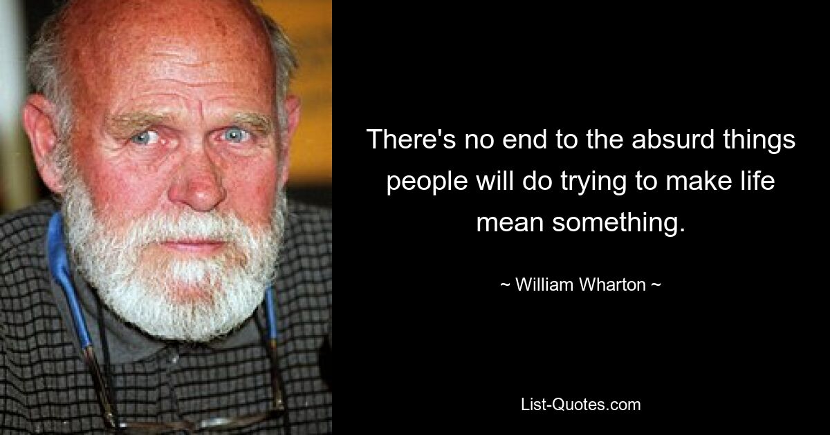 There's no end to the absurd things people will do trying to make life mean something. — © William Wharton