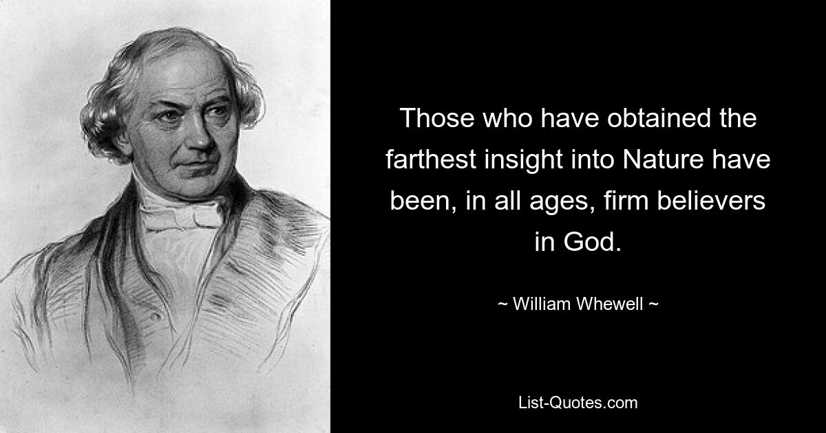 Those who have obtained the farthest insight into Nature have been, in all ages, firm believers in God. — © William Whewell