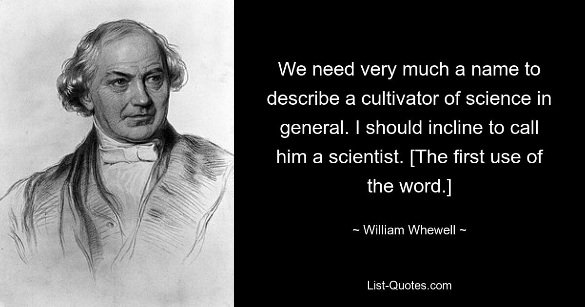 We need very much a name to describe a cultivator of science in general. I should incline to call him a scientist. [The first use of the word.] — © William Whewell