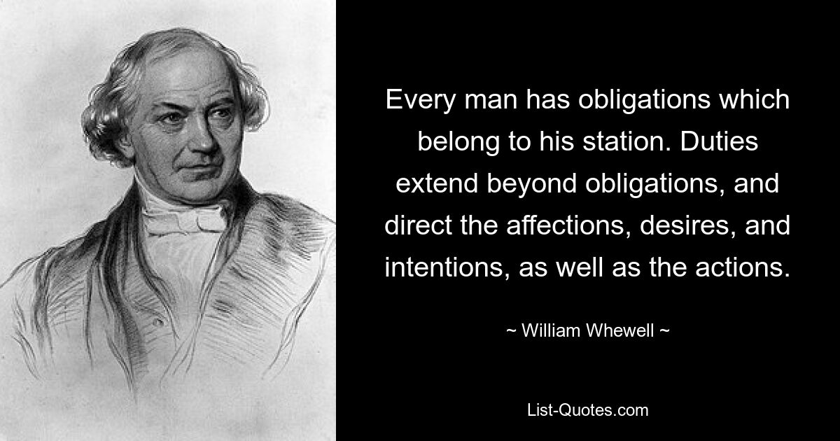 Every man has obligations which belong to his station. Duties extend beyond obligations, and direct the affections, desires, and intentions, as well as the actions. — © William Whewell