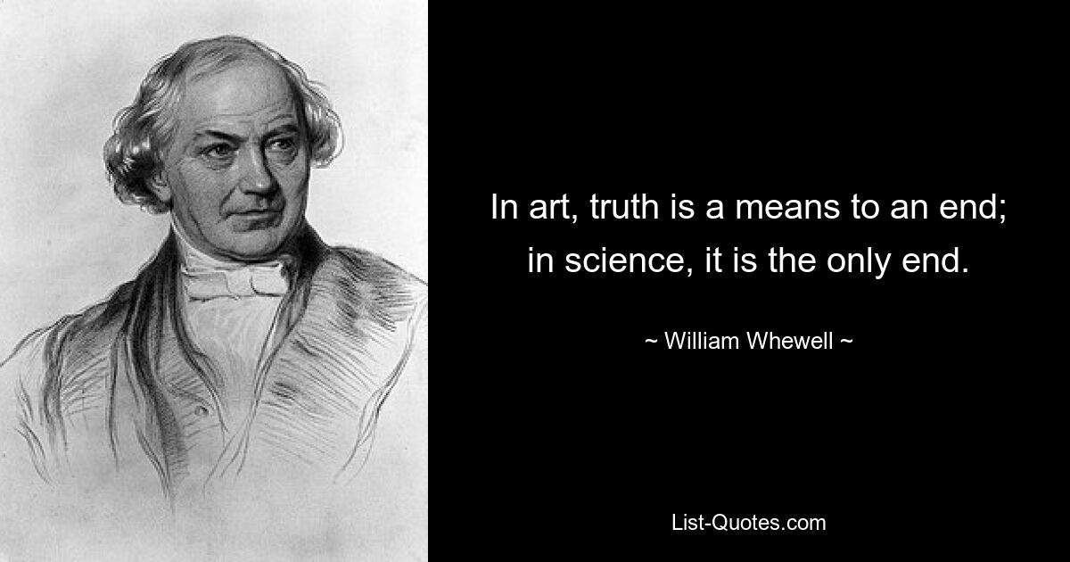 In art, truth is a means to an end; in science, it is the only end. — © William Whewell