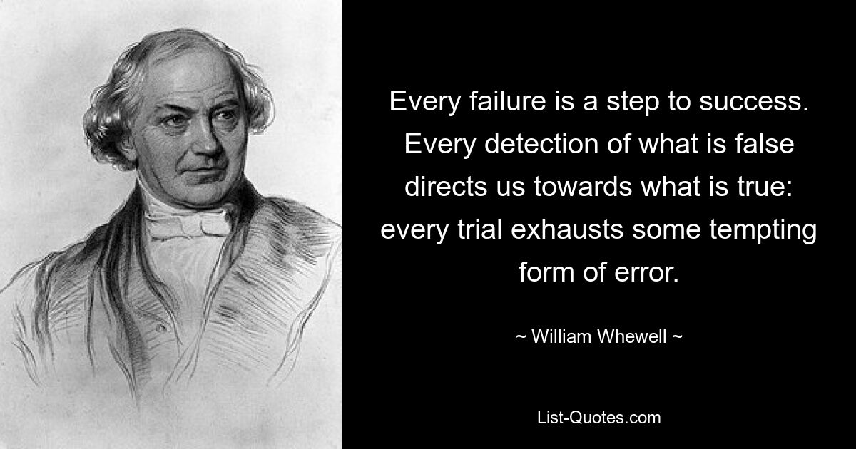 Каждая неудача – это шаг к успеху. Каждое обнаружение того, что является ложным, направляет нас к истинному: каждое испытание исчерпывает ту или иную заманчивую форму ошибки. — © Уильям Уэвелл 