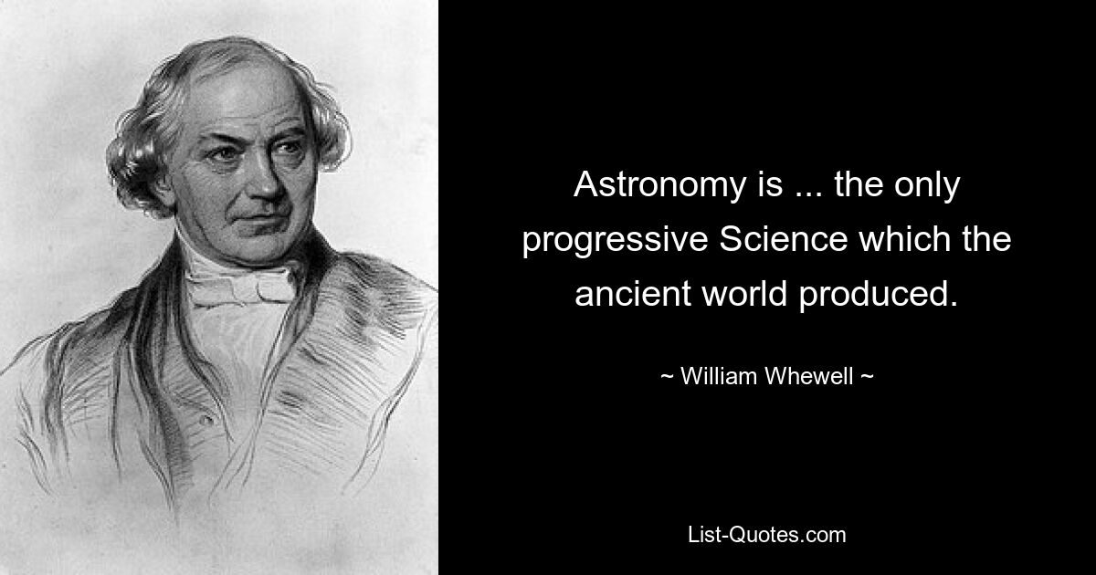 Astronomy is ... the only progressive Science which the ancient world produced. — © William Whewell