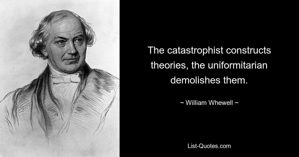 The catastrophist constructs theories, the uniformitarian demolishes them. — © William Whewell