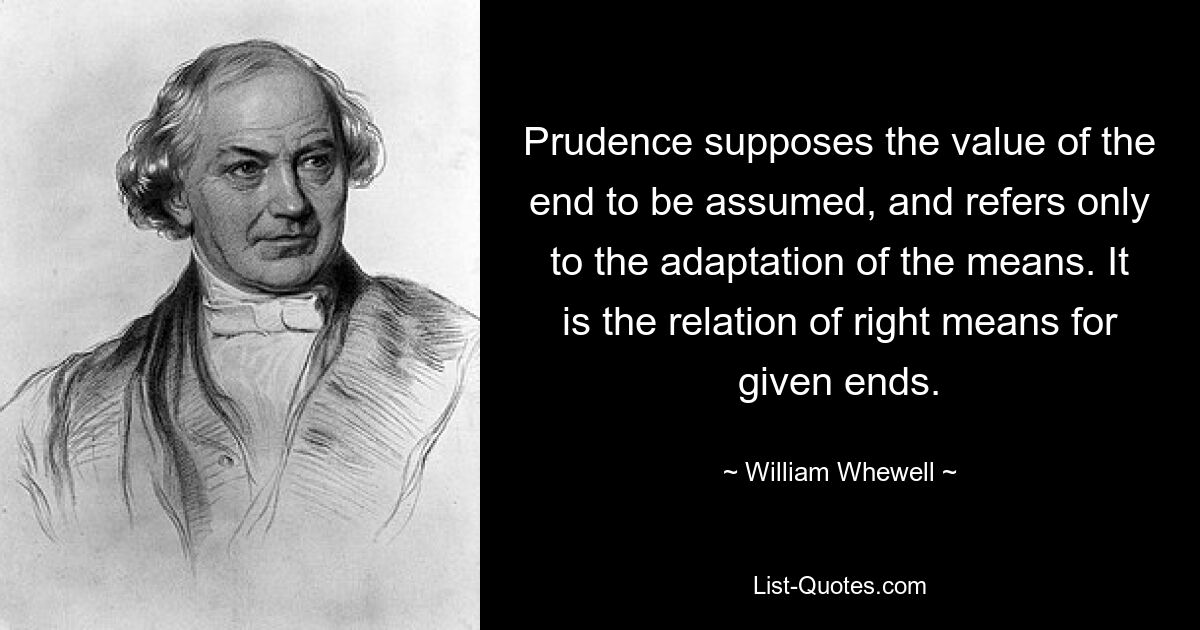 Prudence supposes the value of the end to be assumed, and refers only to the adaptation of the means. It is the relation of right means for given ends. — © William Whewell