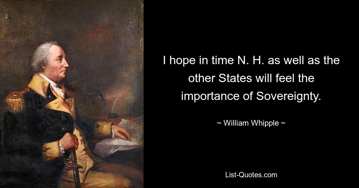 I hope in time N. H. as well as the other States will feel the importance of Sovereignty. — © William Whipple