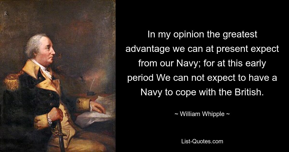 In my opinion the greatest advantage we can at present expect from our Navy; for at this early period We can not expect to have a Navy to cope with the British. — © William Whipple