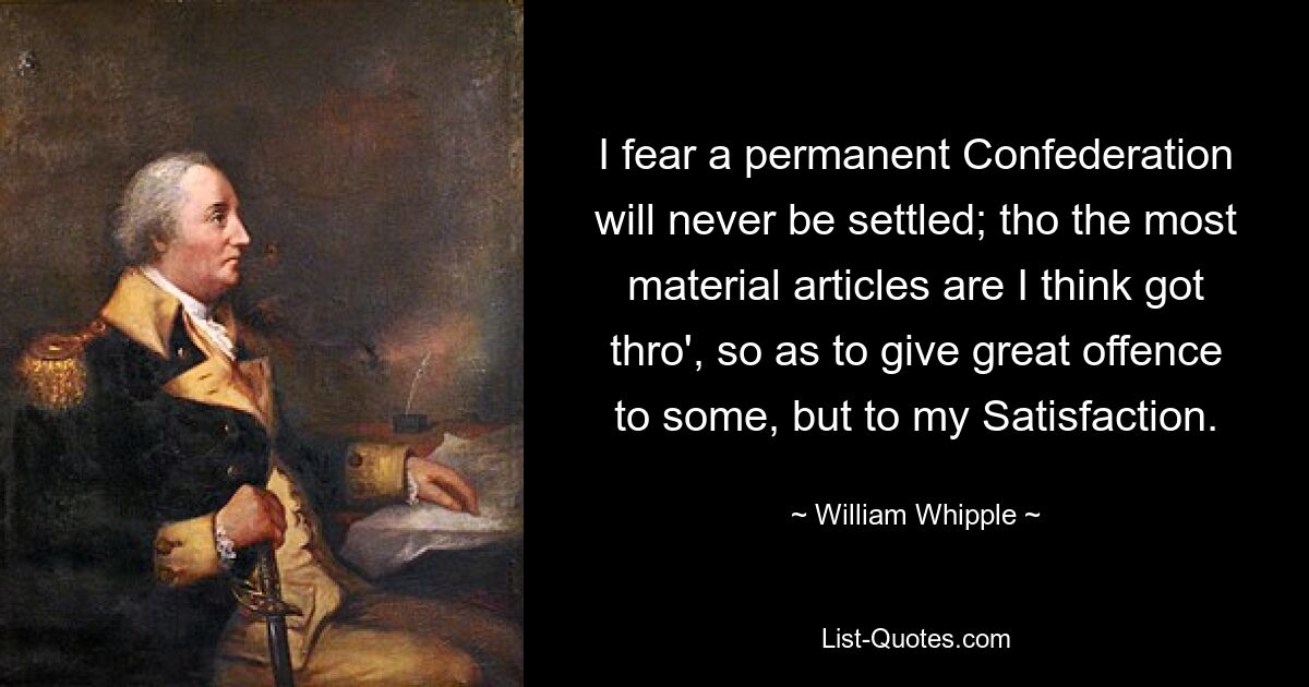 I fear a permanent Confederation will never be settled; tho the most material articles are I think got thro', so as to give great offence to some, but to my Satisfaction. — © William Whipple