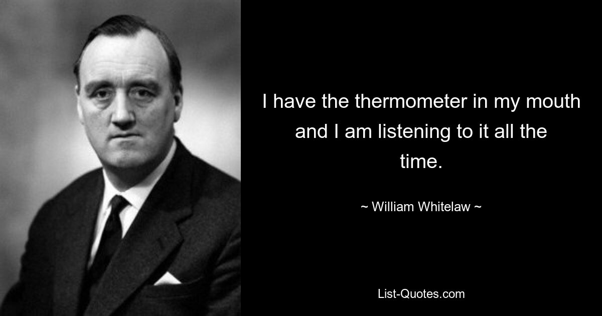 I have the thermometer in my mouth and I am listening to it all the time. — © William Whitelaw