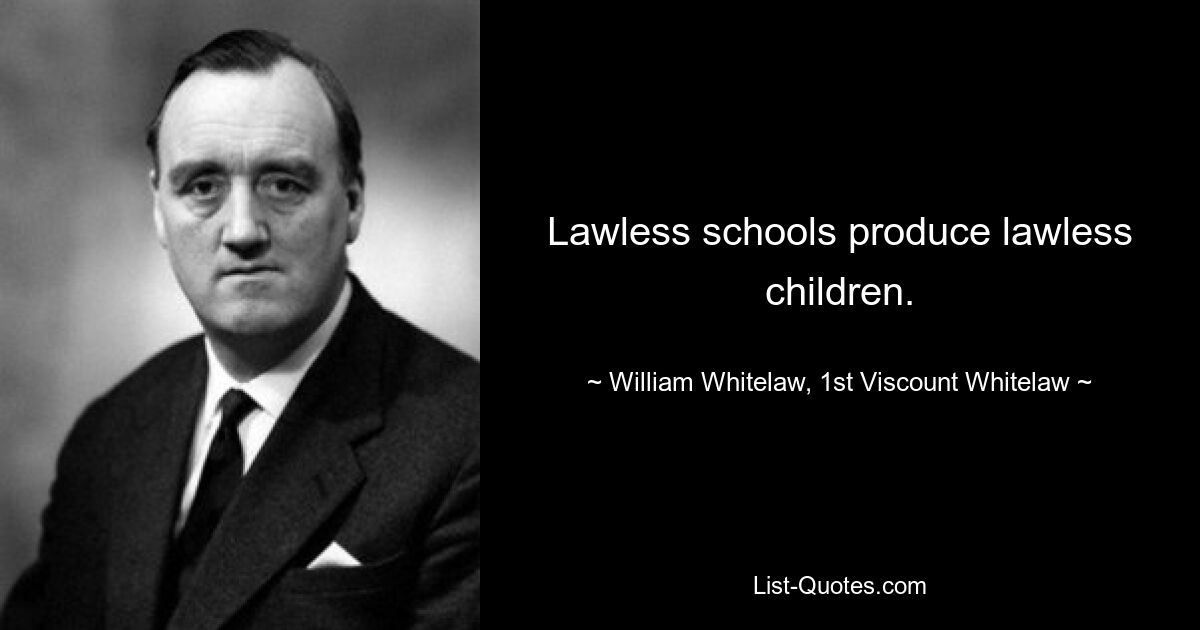 Lawless schools produce lawless children. — © William Whitelaw, 1st Viscount Whitelaw