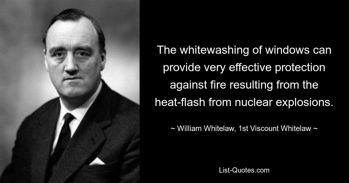 The whitewashing of windows can provide very effective protection against fire resulting from the heat-flash from nuclear explosions. — © William Whitelaw, 1st Viscount Whitelaw