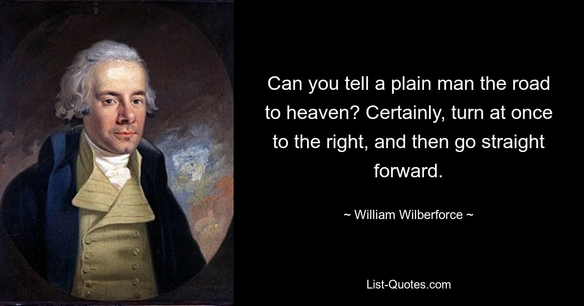 Can you tell a plain man the road to heaven? Certainly, turn at once to the right, and then go straight forward. — © William Wilberforce