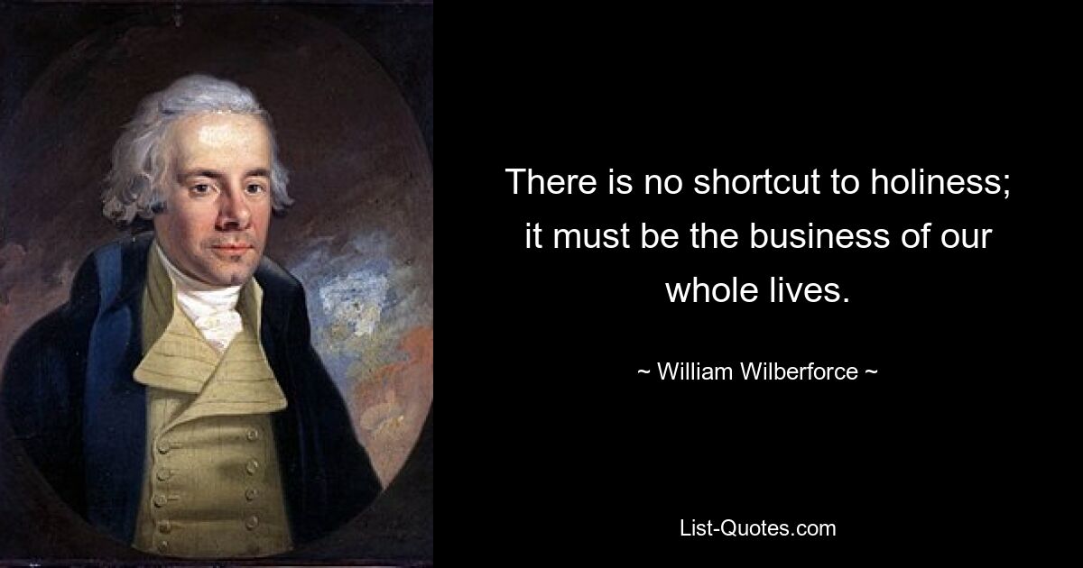 There is no shortcut to holiness; it must be the business of our whole lives. — © William Wilberforce