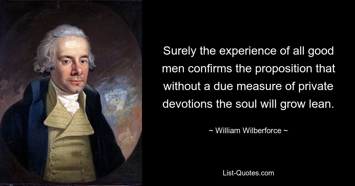 Конечно, опыт всех хороших людей подтверждает положение, что без должной меры личного благоговения душа будет тощей. — © Уильям Уилберфорс