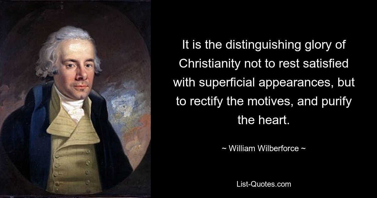 It is the distinguishing glory of Christianity not to rest satisfied with superficial appearances, but to rectify the motives, and purify the heart. — © William Wilberforce