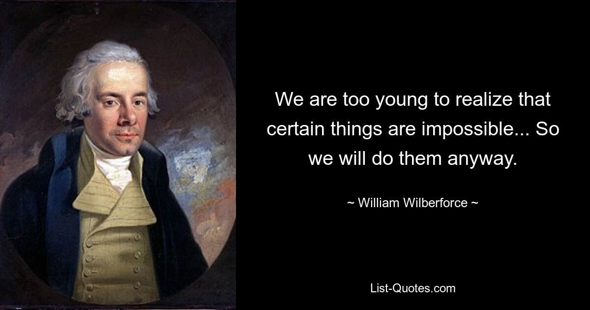 We are too young to realize that certain things are impossible... So we will do them anyway. — © William Wilberforce