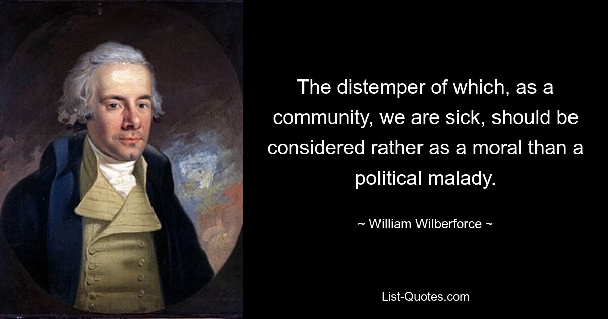 The distemper of which, as a community, we are sick, should be considered rather as a moral than a political malady. — © William Wilberforce