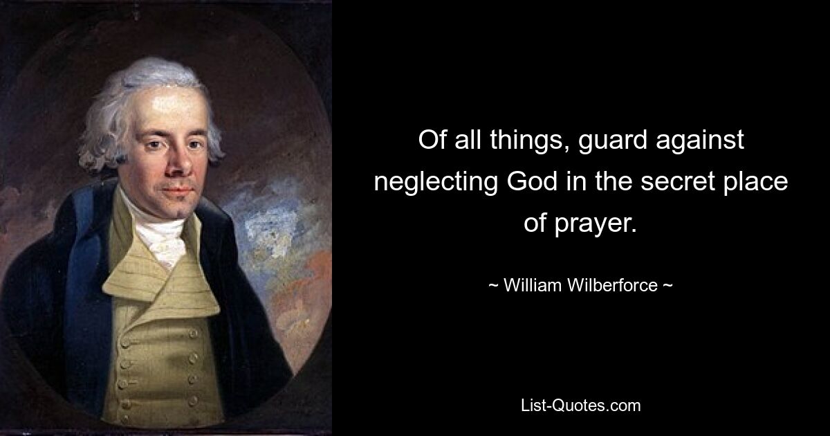 Of all things, guard against neglecting God in the secret place of prayer. — © William Wilberforce