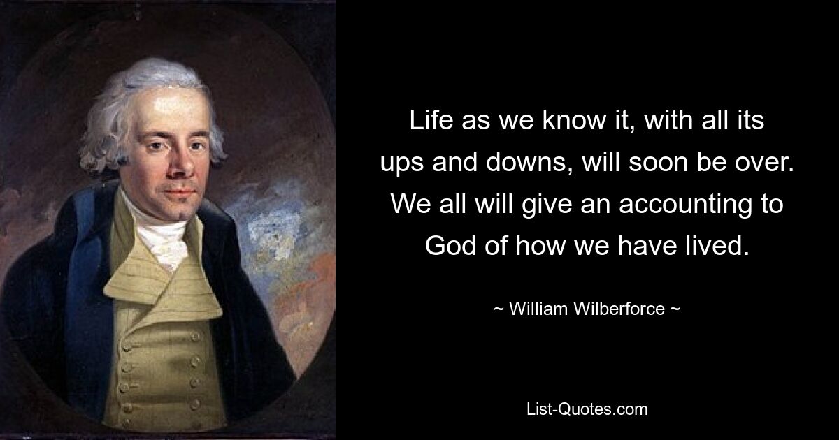 Жизнь, какой мы ее знаем, со всеми ее взлетами и падениями, скоро закончится. Мы все дадим отчет Богу о том, как мы жили. — © Уильям Уилберфорс