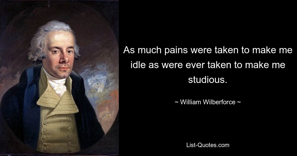 As much pains were taken to make me idle as were ever taken to make me studious. — © William Wilberforce