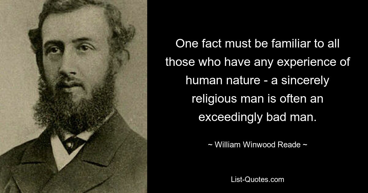 One fact must be familiar to all those who have any experience of human nature - a sincerely religious man is often an exceedingly bad man. — © William Winwood Reade