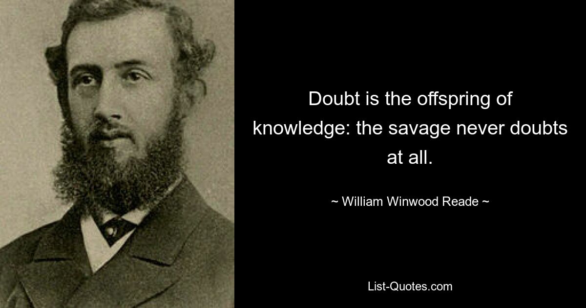 Doubt is the offspring of knowledge: the savage never doubts at all. — © William Winwood Reade