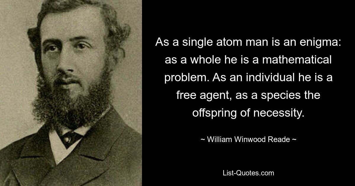 Als einzelnes Atom ist der Mensch ein Rätsel; als Ganzes ist er ein mathematisches Problem. Als Individuum ist er ein freier Akteur, als Spezies ein Abkömmling der Notwendigkeit. — © William Winwood Reade