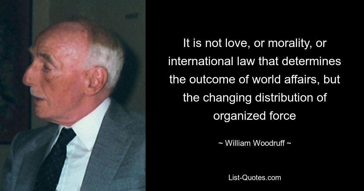 It is not love, or morality, or international law that determines the outcome of world affairs, but the changing distribution of organized force — © William Woodruff