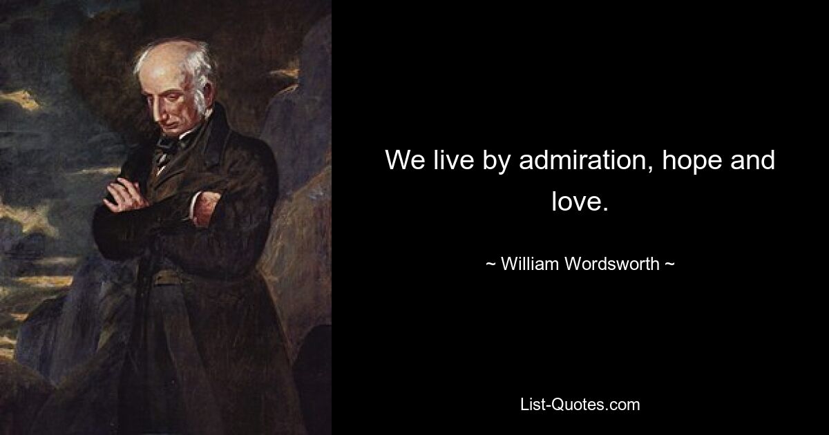 We live by admiration, hope and love. — © William Wordsworth