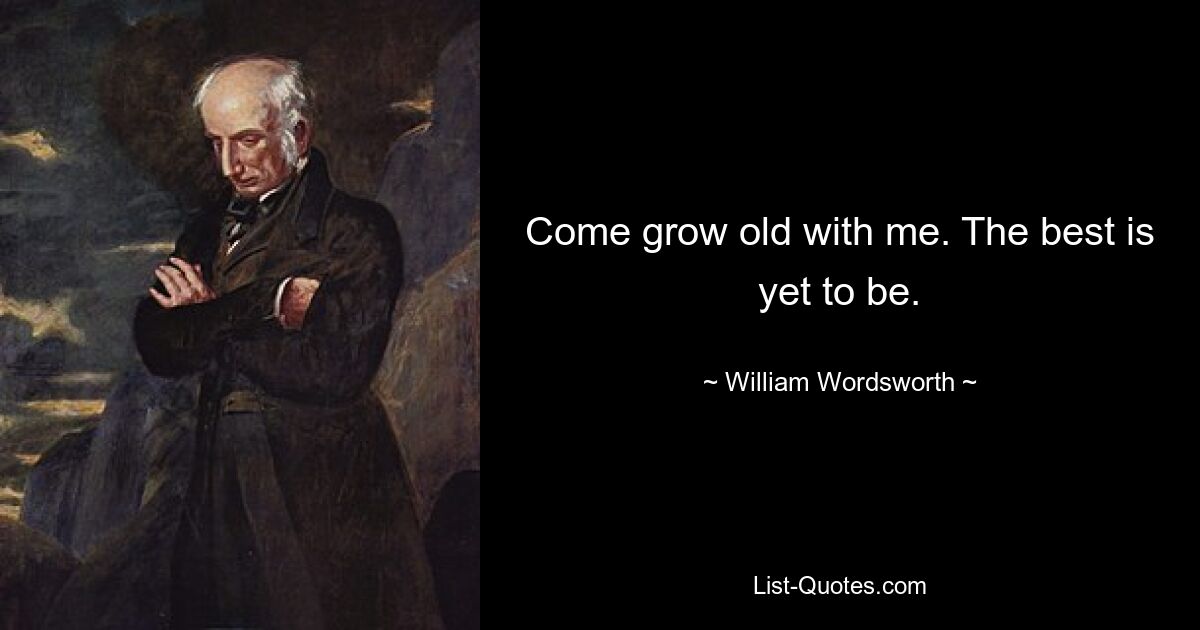 Come grow old with me. The best is yet to be. — © William Wordsworth