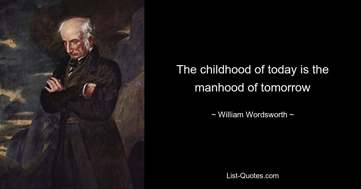 The childhood of today is the manhood of tomorrow — © William Wordsworth