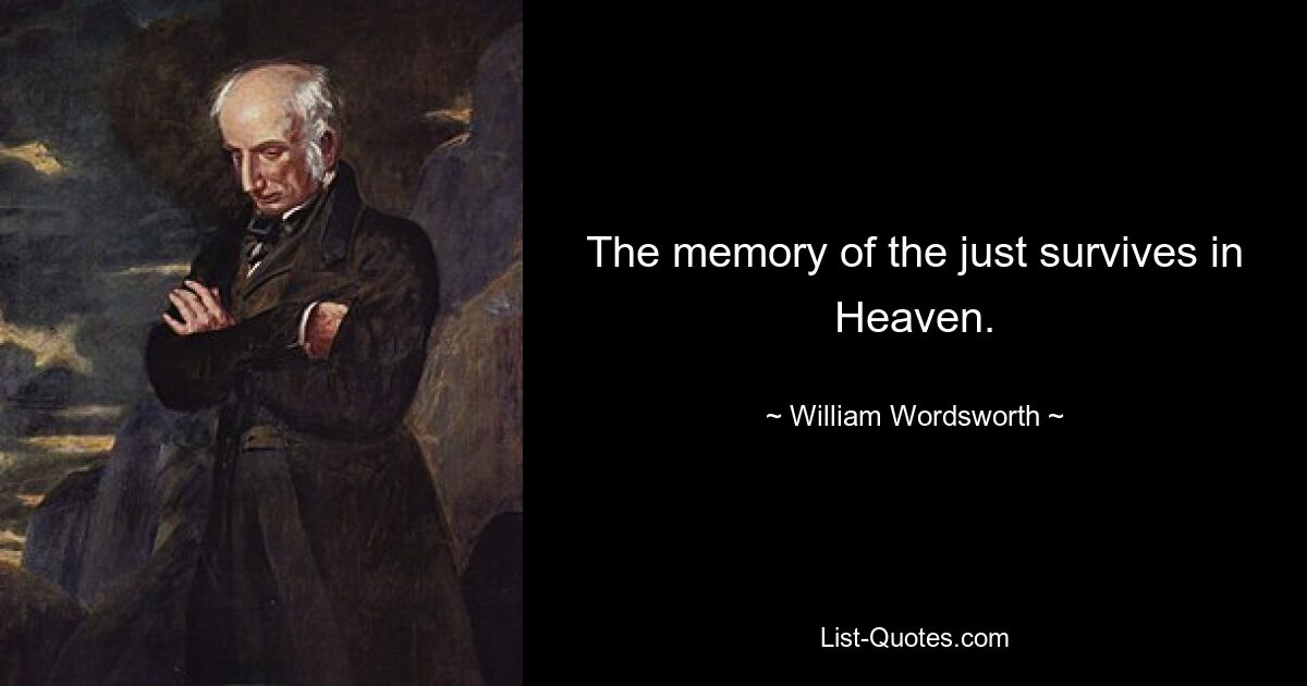 The memory of the just survives in Heaven. — © William Wordsworth