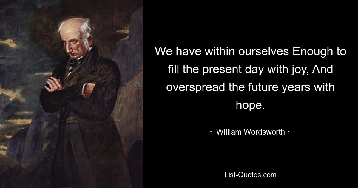 We have within ourselves Enough to fill the present day with joy, And overspread the future years with hope. — © William Wordsworth