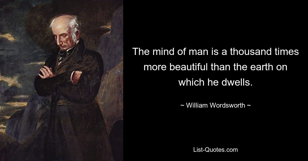 The mind of man is a thousand times more beautiful than the earth on which he dwells. — © William Wordsworth