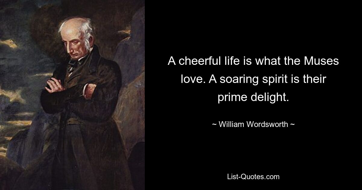 A cheerful life is what the Muses love. A soaring spirit is their prime delight. — © William Wordsworth